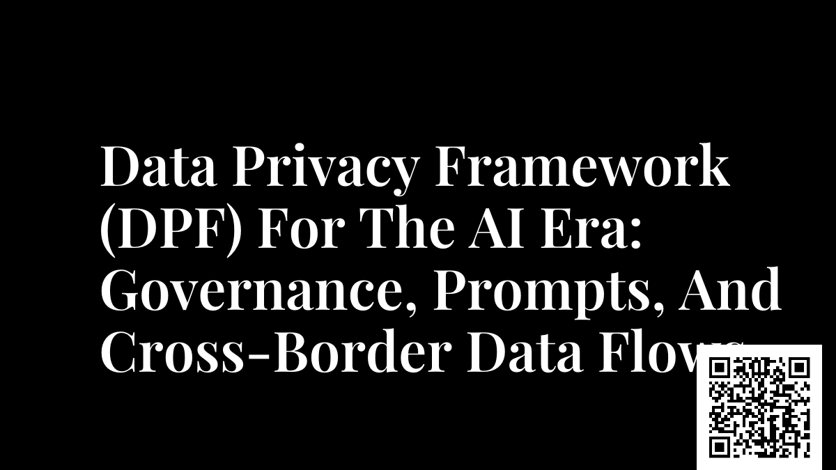 Data Privacy Framework (DPF) For The AI Era: Governance, Prompts, And Cross-Border Data Flows