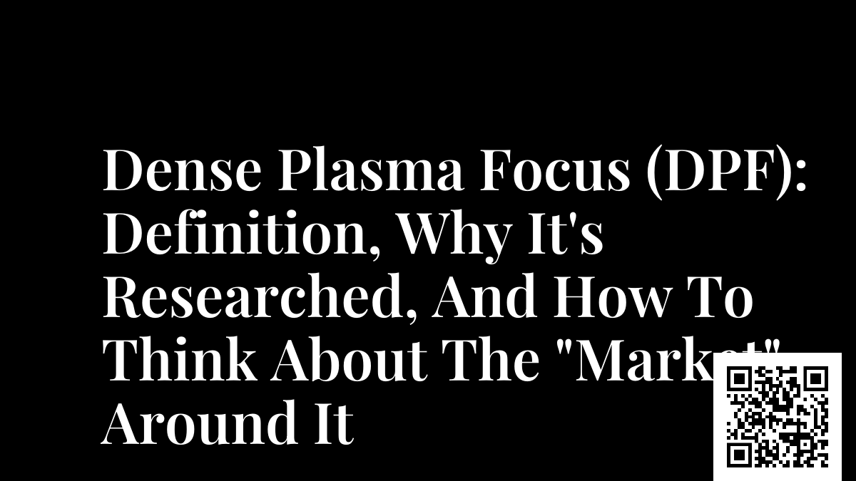 Dense Plasma Focus (DPF): Definition, Why It's Researched, And How To Think About The "Market" Around It